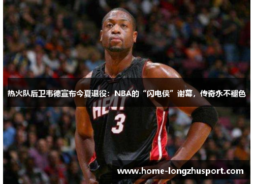 热火队后卫韦德宣布今夏退役：NBA的“闪电侠”谢幕，传奇永不褪色