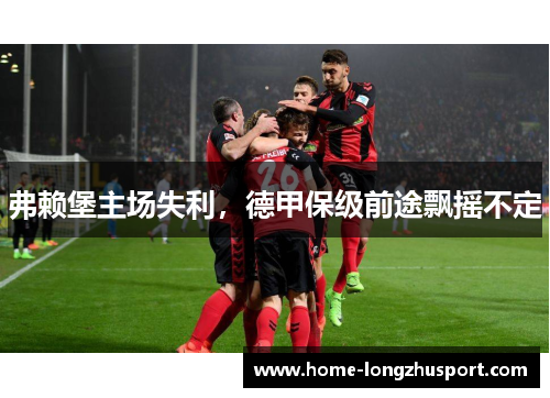 弗赖堡主场失利，德甲保级前途飘摇不定